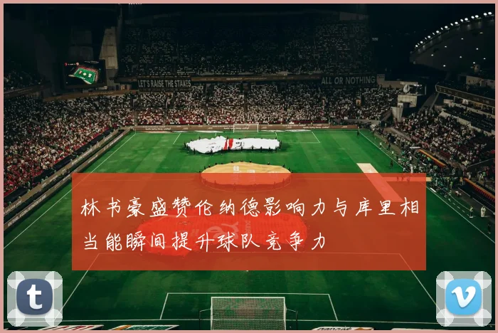 林书豪盛赞伦纳德影响力与库里相当能瞬间提升球队竞争力