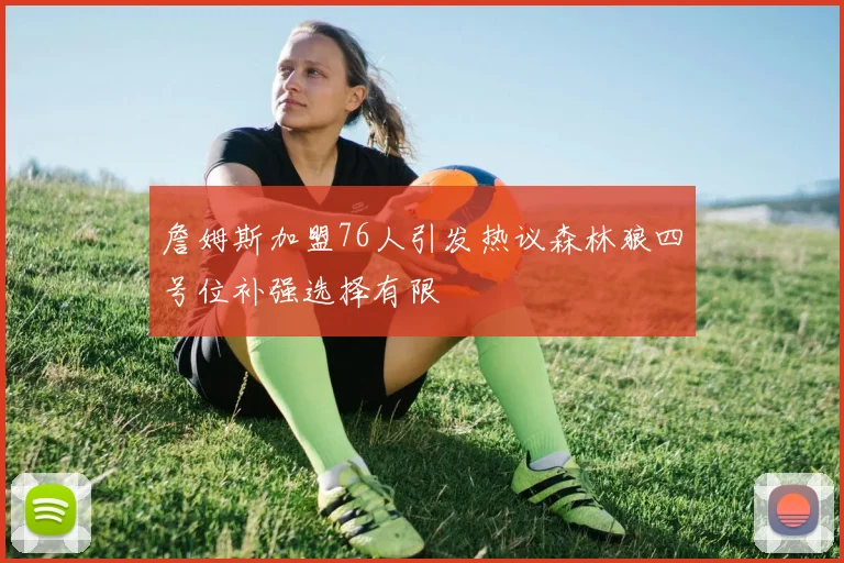 詹姆斯加盟76人引发热议森林狼四号位补强选择有限